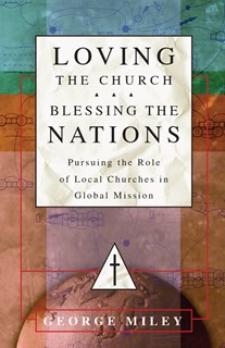 Loving the Church . . . Blessing the Nations: Pursuing the Role of Local Churches in Global Mission, By George Miley