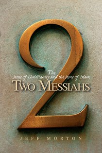 Two Messiahs: The Jesus of Christianity and the Jesus of Islam, By Jeffrey Jay Morton