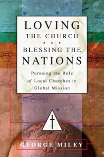 Loving the Church . . . Blessing the Nations: Pursuing the Role of Local Churches in Global Mission, By George Miley