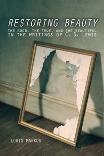 Restoring Beauty: The Good, the True, and the Beautiful in the Writings of C.S. Lewis, By Louis Markos