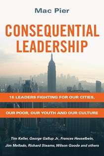 Consequential Leadership: 15 Leaders Fighting for Our Cities, Our Poor, Our Youth and Our Culture, By Mac Pier