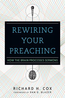 Rewiring Your Preaching: How the Brain Processes Sermons, By Richard H. Cox