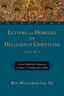 Letters and Homilies for Hellenized Christians: A Socio-Rhetorical Commentary on Titus, 1-2 Timothy and 1-3 John, By Ben Witherington III