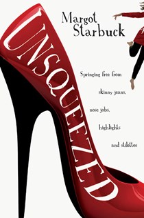 Unsqueezed: Springing Free from Skinny Jeans, Nose Jobs, Highlights and Stilettos, By Margot Starbuck