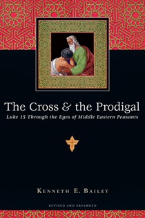 The Cross & the Prodigal: Luke 15 Through the Eyes of Middle Eastern Peasants, By Kenneth E. Bailey