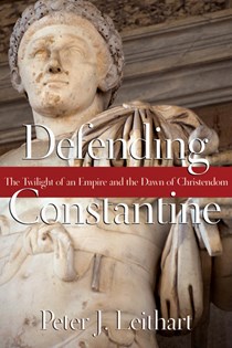 Defending Constantine: The Twilight of an Empire and the Dawn of Christendom, By Peter J. Leithart
