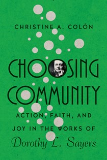 Choosing Community: Action, Faith, and Joy in the Works of Dorothy L. Sayers, By Christine A. Colón