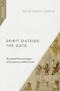 Spirit Outside the Gate: Decolonial Pneumatologies of the American Global South, By Oscar García-Johnson