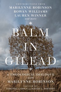 7296 Balm in Gilead: A Theological Dialogue with Marilynne Robinson, Edited by Timothy Larsen and Keith L. Johnson