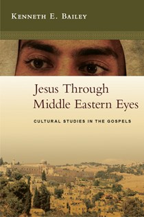 Jesus Through Middle Eastern Eyes: Cultural Studies in the Gospels, By Kenneth E. Bailey
