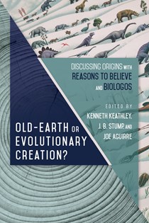 Old-Earth or Evolutionary Creation?: Discussing Origins with Reasons to Believe and BioLogos, Edited by Kenneth Keathley and J. B. Stump and Joe Aguirre