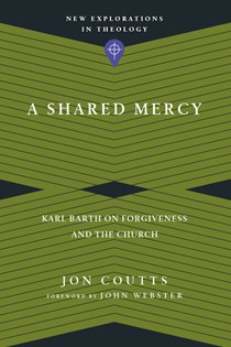 9344 A Shared Mercy: Karl Barth on Forgiveness and the Church, By Jon Coutts
