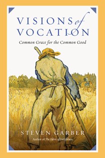 Visions of Vocation: Common Grace for the Common Good, By Steven Garber