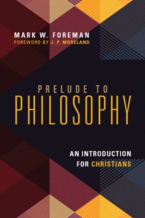 Prelude to Philosophy: An Introduction for Christians, By Mark W. Foreman