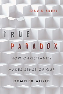 True Paradox: How Christianity Makes Sense of Our Complex World, By David Skeel