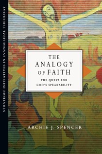 The Analogy of Faith: The Quest for God's Speakability, By Archie J. Spencer
