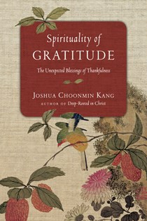 Spirituality of Gratitude: The Unexpected Blessings of Thankfulness, By Joshua Choonmin Kang