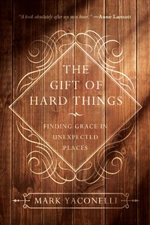 9919 The Gift of Hard Things: Finding Grace in Unexpected Places, By Mark Yaconelli