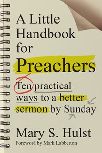 A Little Handbook for Preachers: Ten Practical Ways to a Better Sermon by Sunday, By Mary S. Hulst