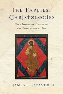 The Earliest Christologies: Five Images of Christ in the Postapostolic Age, By James L. Papandrea