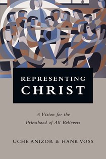 Representing Christ: A Vision for the Priesthood of All Believers, By Uche Anizor and Hank Voss