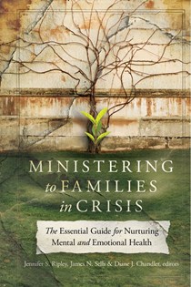 Ministering to Families in Crisis: The Essential Guide for Nurturing Mental and Emotional Health, Edited byJennifer S. Ripley and James N. Sells and Diane J. Chandler