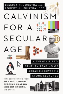 Calvinism for a Secular Age: A Twenty-First-Century Reading of Abraham Kuyper's Stone Lectures, Edited by Jessica R. Joustra and Robert J. Joustra