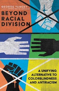 Beyond Racial Division: A Unifying Alternative to Colorblindness and Antiracism, By George A. Yancey