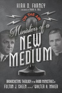 Ministers of a New Medium: Broadcasting Theology in the Radio Ministries of Fulton J. Sheen and Walter A. Maier, By Kirk D. Farney