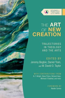 The Art of New Creation: Trajectories in Theology and the Arts, Edited by Jeremy Begbie and Daniel Train and W. David O. Taylor