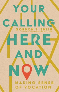 Your Calling Here and Now: Making Sense of Vocation, By Gordon T. Smith
