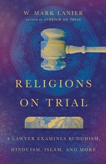 Religions on Trial: A Lawyer Examines Buddhism, Hinduism, Islam, and More, By W. Mark Lanier