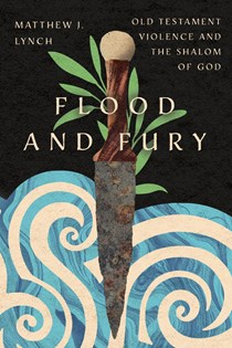 Flood and Fury: Old Testament Violence and the Shalom of God, By Matthew J. Lynch