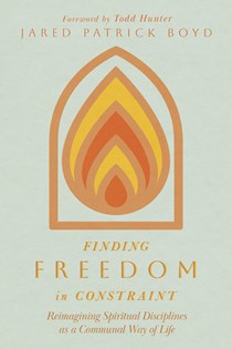 Finding Freedom in Constraint: Reimagining Spiritual Disciplines as a Communal Way of Life, By Jared Patrick Boyd