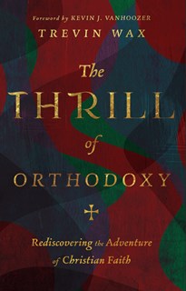 The Thrill of Orthodoxy: Rediscovering the Adventure of Christian Faith, By Trevin Wax