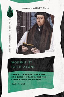Worship by Faith Alone: Thomas Cranmer, the Book of Common Prayer, and the Reformation of Liturgy, By Zac Hicks
