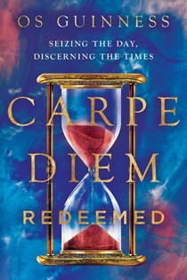 Carpe Diem Redeemed: Seizing the Day, Discerning the Times, By Os Guinness