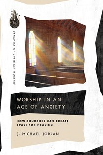 Worship in an Age of Anxiety: How Churches Can Create Space for Healing, By J. Michael Jordan