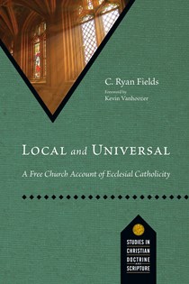 Local and Universal: A Free Church Account of Ecclesial Catholicity, By C. Ryan Fields