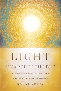 Light Unapproachable: Divine Incomprehensibility and the Task of Theology, By Ronni Kurtz
