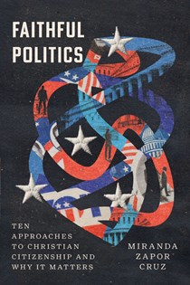 Faithful Politics: Ten Approaches to Christian Citizenship and Why It Matters, By Miranda Zapor Cruz
