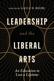Leadership and the Liberal Arts: An Education to Last a Lifetime, Edited by Gayle D. Beebe