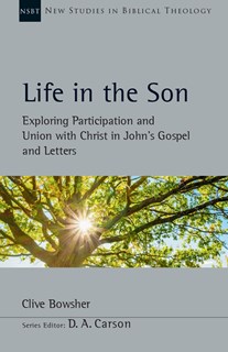 Life in the Son: Exploring Participation and Union with Christ in John's Gospel and Letters, By Clive Bowsher