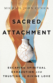 Sacred Attachment: Escaping Spiritual Exhaustion and Trusting in Divine Love, By Michael John Cusick