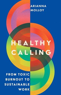 Healthy Calling: From Toxic Burnout to Sustainable Work, By Arianna Molloy