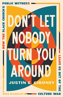 Don't Let Nobody Turn You Around: How the Black Church's Public Witness Leads Us out of the Culture War, By Justin Giboney
