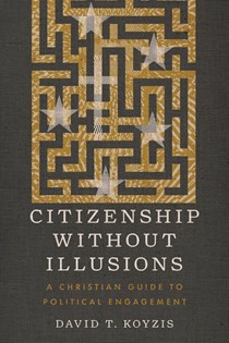 Citizenship Without Illusions: A Christian Guide to Political Engagement, By David T. Koyzis