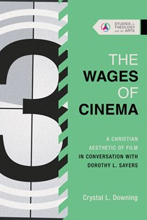 The Wages of Cinema: A Christian Aesthetic of Film in Conversation with Dorothy L. Sayers, By Crystal L. Downing