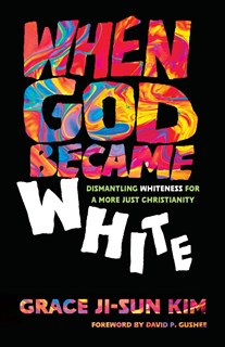 When God Became White: Dismantling Whiteness for a More Just Christianity, By Grace Ji-Sun Kim