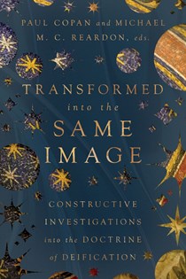 Transformed into the Same Image: Constructive Investigations into the Doctrine of Deification, Edited by Paul Copan and Michael M. C. Reardon